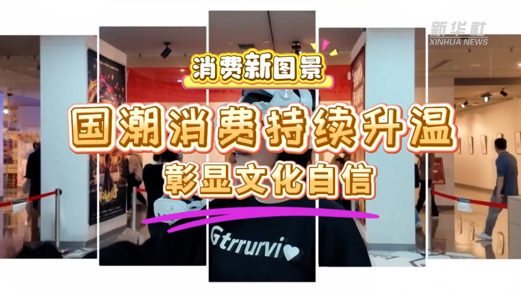 消费新图景丨国潮消费持续升温彰显文化自信