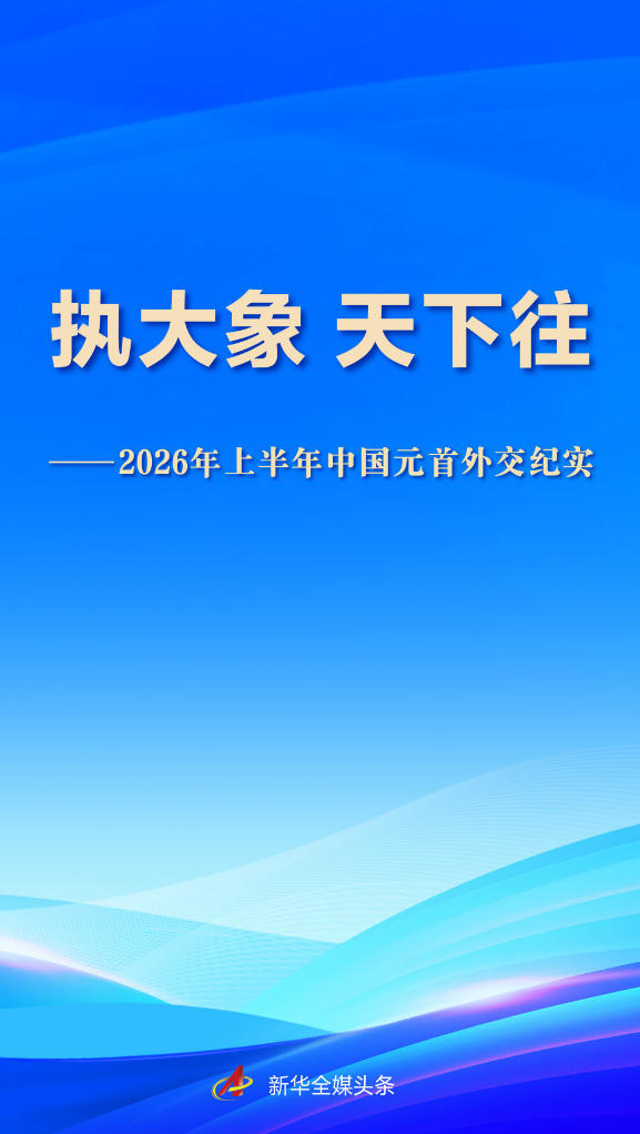 执大象 天下往——2026年上半年中国元首外交纪实 执大象 天下往——2026年上半年中国元首外交纪实