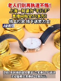 给男主播买劳力士,上海阿婆70多万积蓄花光!看病都没钱了… 给男主播买劳力士,上海阿婆70多万积蓄花光!看病都没钱了…