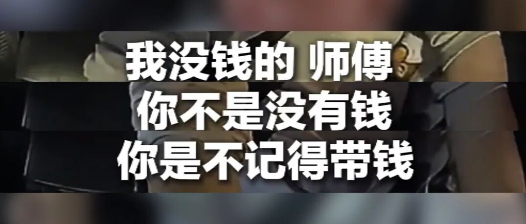 “我没钱的，师傅…”“您不是没钱，是没带钱！”